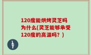 120度能烘烤灵芝吗为什么(灵芝能够承受120度的高温吗？)