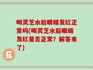 喝灵芝水后眼睛发红正常吗(喝灵芝水后眼睛发红是否正常？解答来了)