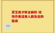 灵芝孢子粉全解析 功效作用适用人群及选购指南