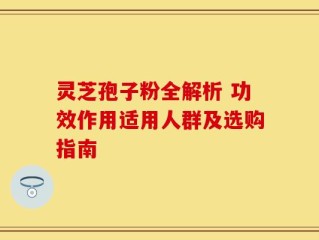 灵芝孢子粉全解析 功效作用适用人群及选购指南