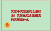 灵芝中灵芝三萜含量标准？灵芝三萜含量最高的灵芝是什么