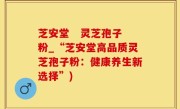 芝安堂   灵芝孢子粉_“芝安堂高品质灵芝孢子粉：健康养生新选择”)
