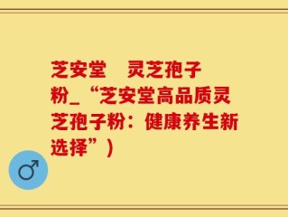 芝安堂   灵芝孢子粉_“芝安堂高品质灵芝孢子粉：健康养生新选择”)
