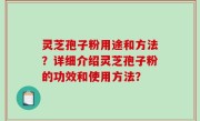 灵芝孢子粉用途和方法？详细介绍灵芝孢子粉的功效和使用方法？