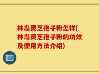 林岛灵芝孢子粉怎样(林岛灵芝孢子粉的功效及使用方法介绍)