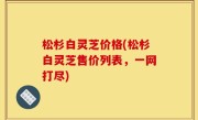 松杉白灵芝价格(松杉白灵芝售价列表，一网打尽)