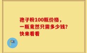 孢子粉100瓶价格，一瓶竟然只需多少钱？快来看看