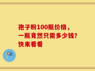 孢子粉100瓶价格，一瓶竟然只需多少钱？快来看看