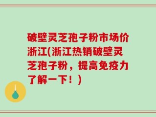 破壁灵芝孢子粉市场价浙江(浙江热销破壁灵芝孢子粉，提高免疫力了解一下！)