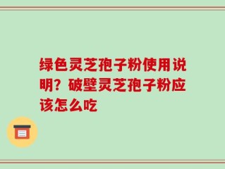绿色灵芝孢子粉使用说明？破壁灵芝孢子粉应该怎么吃