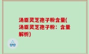 汤臣灵芝孢子粉含量(汤臣灵芝孢子粉：含量解析)