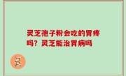 灵芝孢子粉会吃的胃疼吗？灵芝能治胃病吗