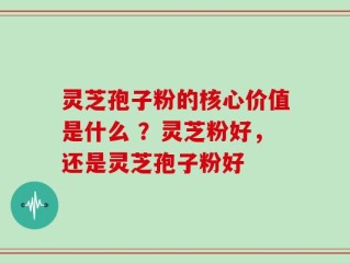 灵芝孢子粉的核心价值是什么 ？灵芝粉好，还是灵芝孢子粉好