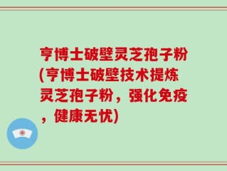 亨博士破壁灵芝孢子粉(亨博士破壁技术提炼灵芝孢子粉，强化免疫，健康无忧)