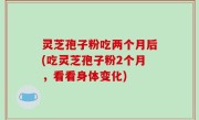 灵芝孢子粉吃两个月后(吃灵芝孢子粉2个月，看看身体变化)