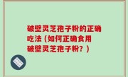 破壁灵芝孢子粉的正确吃法 (如何正确食用破壁灵芝孢子粉？)