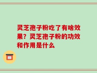 灵芝孢子粉吃了有啥效果？灵芝孢子粉的功效和作用是什么