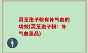 灵芝孢子粉有补气血的功效(灵芝孢子粉：补气血圣品)