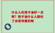 什么人吃孢子油好一点呢？孢子油什么人群吃了会有效果的呢