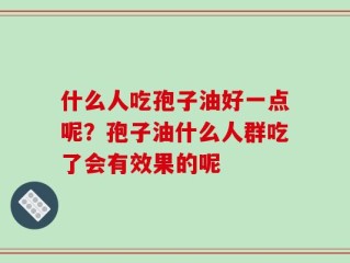 什么人吃孢子油好一点呢？孢子油什么人群吃了会有效果的呢