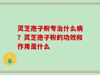 灵芝孢子粉专治什么病？灵芝孢子粉的功效和作用是什么