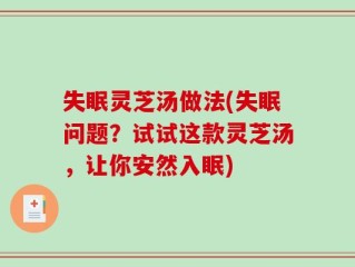 失眠灵芝汤做法(失眠问题？试试这款灵芝汤，让你安然入眠)
