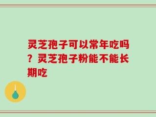 灵芝孢子可以常年吃吗？灵芝孢子粉能不能长期吃