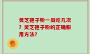 灵芝孢子粉一周吃几次？灵芝孢子粉的正确服用方法？