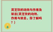 灵芝饮的功效与作用及禁忌(灵芝饮的功效、作用与禁忌，你了解吗？)