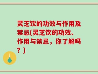 灵芝饮的功效与作用及禁忌(灵芝饮的功效、作用与禁忌，你了解吗？)