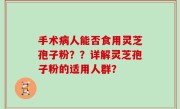 手术病人能否食用灵芝孢子粉？？详解灵芝孢子粉的适用人群？
