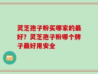 灵芝孢子粉买哪家的最好？灵芝孢子粉哪个牌子最好用安全