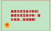 康恩贝灵芝孢子粉药(康恩贝灵芝孢子粉：强化免疫，促进健康)