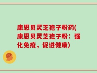 康恩贝灵芝孢子粉药(康恩贝灵芝孢子粉：强化免疫，促进健康)