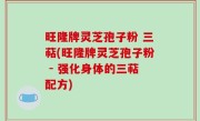 旺隆牌灵芝孢子粉 三萜(旺隆牌灵芝孢子粉 - 强化身体的三萜配方)