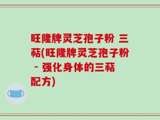 旺隆牌灵芝孢子粉 三萜(旺隆牌灵芝孢子粉 - 强化身体的三萜配方)