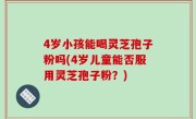 4岁小孩能喝灵芝孢子粉吗(4岁儿童能否服用灵芝孢子粉？)