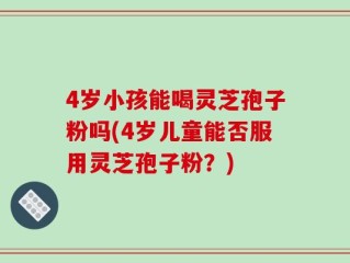 4岁小孩能喝灵芝孢子粉吗(4岁儿童能否服用灵芝孢子粉？)