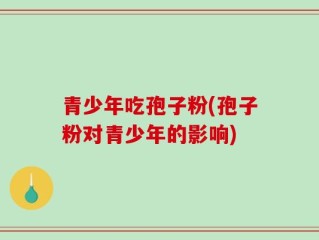 青少年吃孢子粉(孢子粉对青少年的影响)