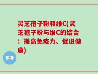 灵芝孢子粉和维C(灵芝孢子粉与维C的结合：提高免疫力、促进健康)