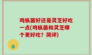 鸡枞菌好还是灵芝好吃一点(鸡枞菌和灵芝哪个更好吃？简评)