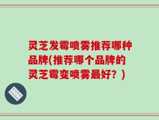 灵芝发霉喷雾推荐哪种品牌(推荐哪个品牌的灵芝霉变喷雾最好？)