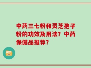 中药三七粉和灵芝孢子粉的功效及用法？中药保健品推荐？