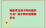 破壁灵芝孢子粉的储存方法？孢子粉的保质期多长