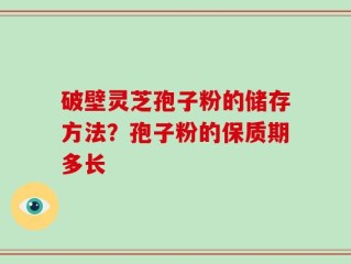 破壁灵芝孢子粉的储存方法？孢子粉的保质期多长