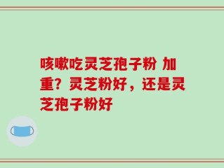 咳嗽吃灵芝孢子粉 加重？灵芝粉好，还是灵芝孢子粉好