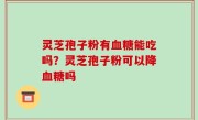灵芝孢子粉有血糖能吃吗？灵芝孢子粉可以降血糖吗