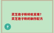 灵芝孢子粉碎机家用？灵芝孢子粉的制作配方