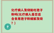 化疗病人发烧能吃孢子粉吗(化疗病人是否适合食用孢子粉缓解发烧？)
