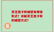 灵芝孢子粉破壁有哪些形式？详解灵芝孢子粉的破壁方式？